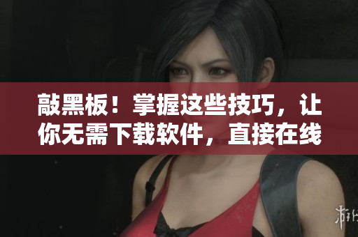 敲黑板！掌握这些技巧，让你无需下载软件，直接在线完成所有操作！