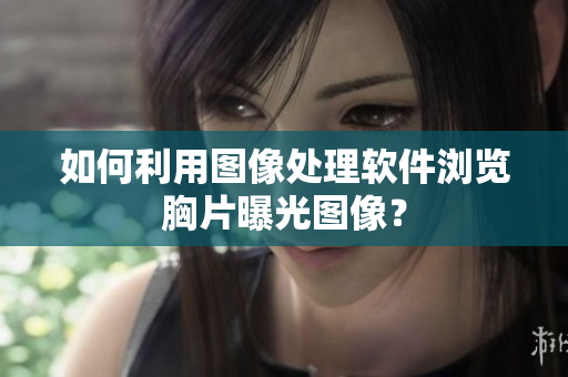 如何利用图像处理软件浏览胸片曝光图像？