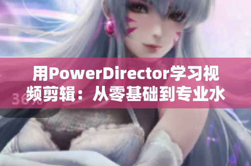 用PowerDirector学习视频剪辑：从零基础到专业水平