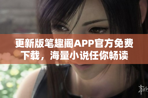 更新版笔趣阁APP官方免费下载，海量小说任你畅读