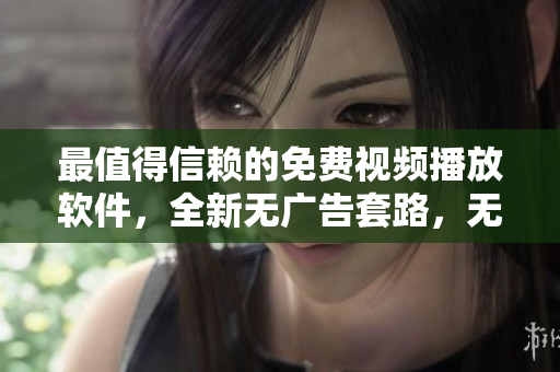 最值得信赖的免费视频播放软件，全新无广告套路，无限畅享优质内容！