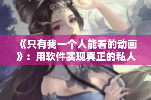 《只有我一个人能看的动画》：用软件实现真正的私人观影体验！