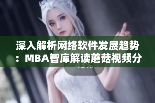 深入解析网络软件发展趋势：MBA智库解读蘑菇视频分享