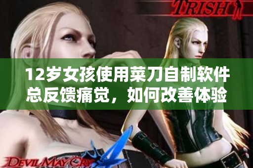 12岁女孩使用菜刀自制软件总反馈痛觉，如何改善体验？
