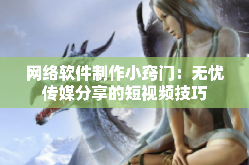 网络软件制作小窍门：无忧传媒分享的短视频技巧