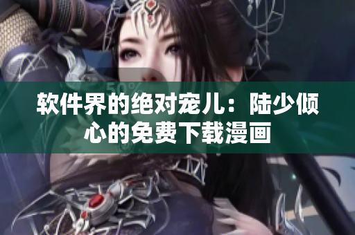 软件界的绝对宠儿：陆少倾心的免费下载漫画