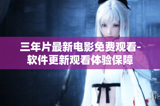 三年片最新电影免费观看-软件更新观看体验保障