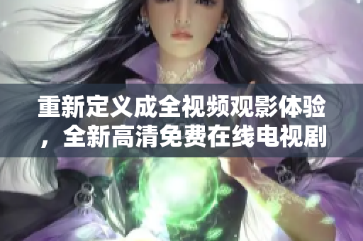 重新定义成全视频观影体验，全新高清免费在线电视剧，让你畅享视听盛宴