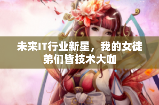 未来IT行业新星，我的女徒弟们皆技术大咖