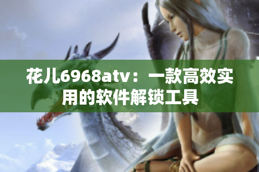花儿6968atv：一款高效实用的软件解锁工具