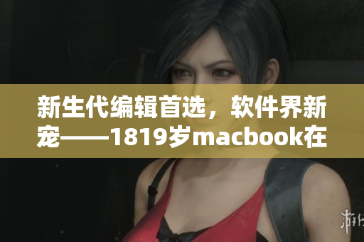 新生代编辑首选，软件界新宠——1819岁macbook在日本引领潮流