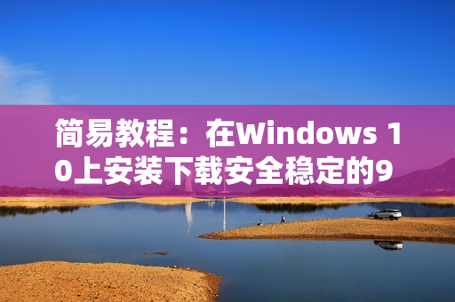 简易教程：在Windows 10上安装下载安全稳定的9 1软件