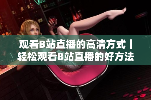 观看B站直播的高清方式｜轻松观看B站直播的好方法