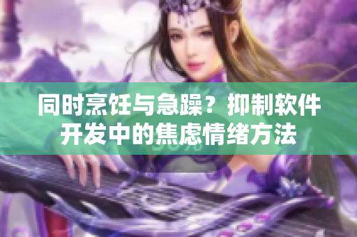 同时烹饪与急躁？抑制软件开发中的焦虑情绪方法