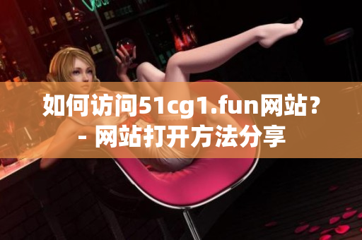 如何访问51cg1.fun网站？- 网站打开方法分享
