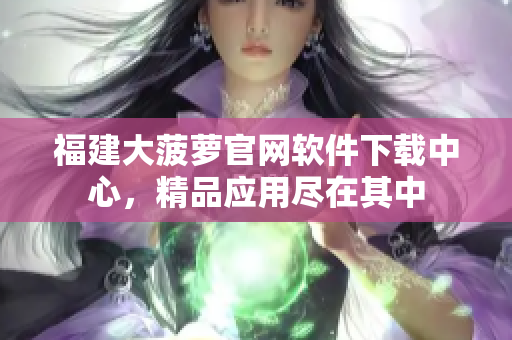 福建大菠萝官网软件下载中心，精品应用尽在其中
