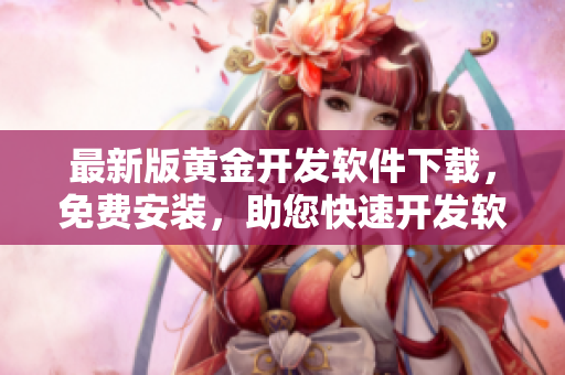 最新版黄金开发软件下载，免费安装，助您快速开发软件程序！
