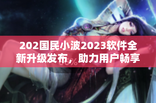 202国民小波2023软件全新升级发布，助力用户畅享网络世界