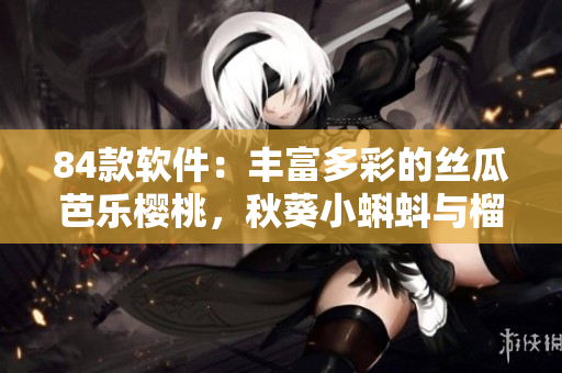 84款软件：丰富多彩的丝瓜芭乐樱桃，秋葵小蝌蚪与榴莲功能全解析