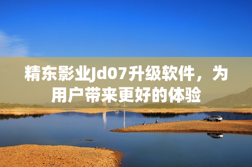 精东影业Jd07升级软件，为用户带来更好的体验