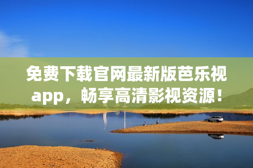 免费下载官网最新版芭乐视app，畅享高清影视资源！