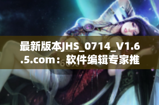 最新版本JHS_0714_V1.6.5.com：软件编辑专家推荐的开发者必备工具