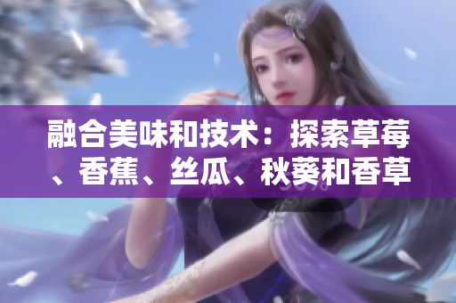 融合美味和技术：探索草莓、香蕉、丝瓜、秋葵和香草在网络软件开发中的应用