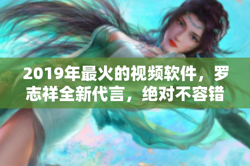 2019年最火的视频软件，罗志祥全新代言，绝对不容错过!