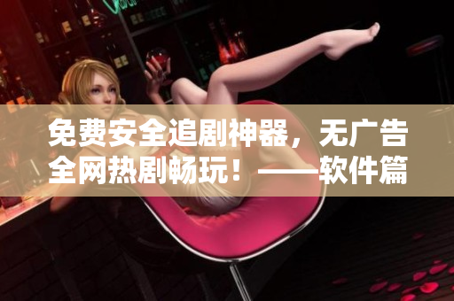 免费安全追剧神器，无广告全网热剧畅玩！——软件篇