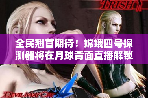 全民翘首期待！嫦娥四号探测器将在月球背面直播解锁神秘面纱