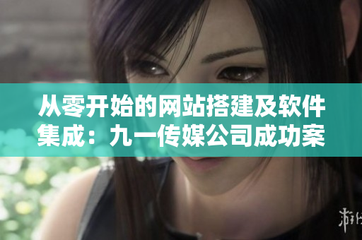 从零开始的网站搭建及软件集成：九一传媒公司成功案例分享