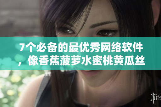 7个必备的最优秀网络软件，像香蕉菠萝水蜜桃黄瓜丝瓜秋葵般完美多样