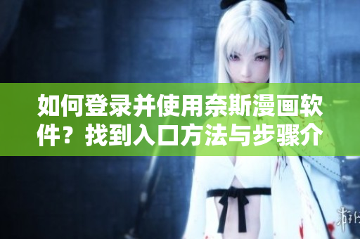 如何登录并使用奈斯漫画软件？找到入口方法与步骤介绍！