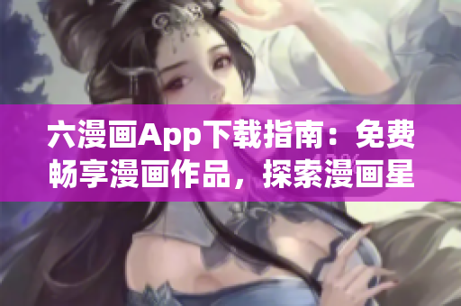 六漫画App下载指南：免费畅享漫画作品，探索漫画星球