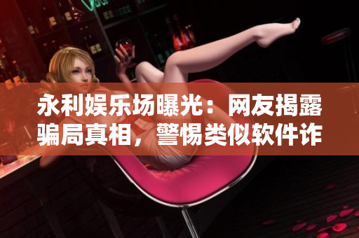 永利娱乐场曝光：网友揭露骗局真相，警惕类似软件诈骗风险