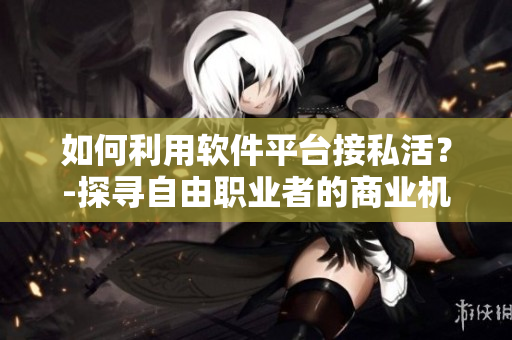 如何利用软件平台接私活？-探寻自由职业者的商业机会