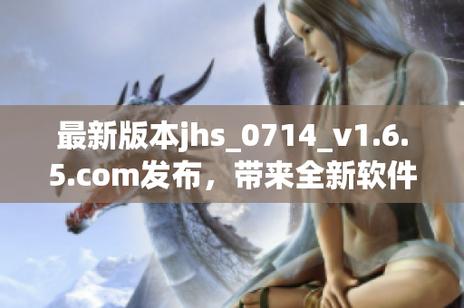 最新版本jhs_0714_v1.6.5.com发布，带来全新软件体验！