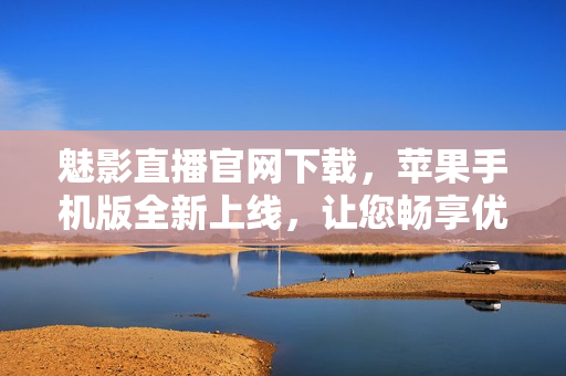 魅影直播官网下载，苹果手机版全新上线，让您畅享优质直播体验