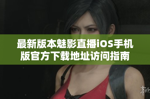 最新版本魅影直播iOS手机版官方下载地址访问指南