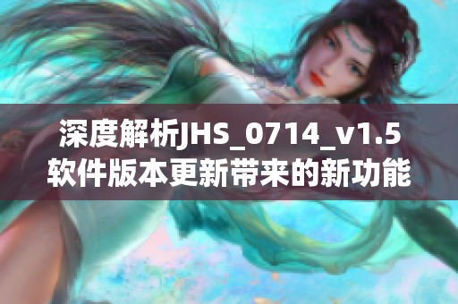 深度解析JHS_0714_v1.5软件版本更新带来的新功能与升级优化