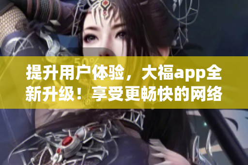 提升用户体验，大福app全新升级！享受更畅快的网络软件体验。