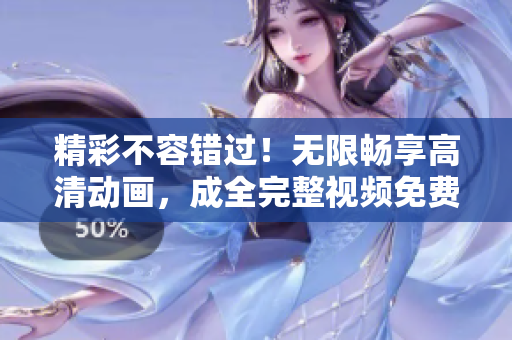精彩不容错过！无限畅享高清动画，成全完整视频免费观看