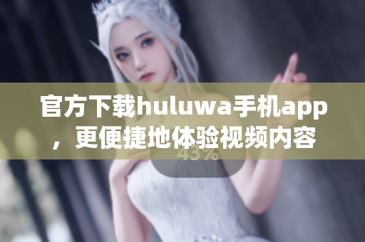 官方下载huluwa手机app，更便捷地体验视频内容
