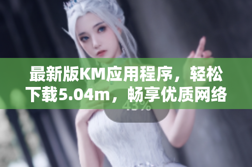 最新版KM应用程序，轻松下载5.04m，畅享优质网络软件