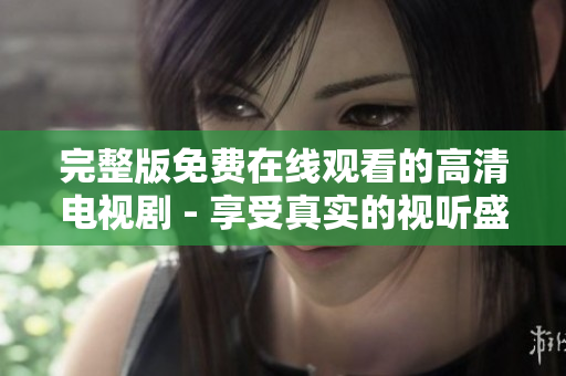 完整版免费在线观看的高清电视剧 - 享受真实的视听盛宴!