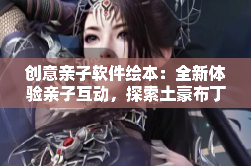 创意亲子软件绘本：全新体验亲子互动，探索土豪布丁乐园