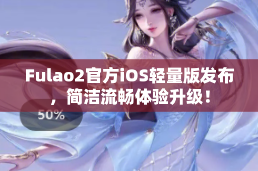 Fulao2官方iOS轻量版发布，简洁流畅体验升级！