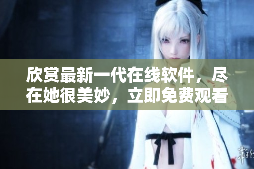 欣赏最新一代在线软件，尽在她很美妙，立即免费观看最新韩剧