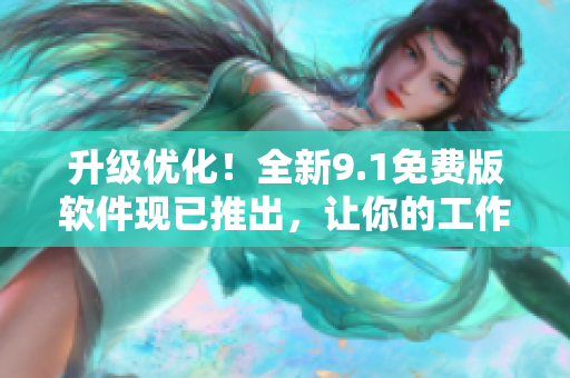 升级优化！全新9.1免费版软件现已推出，让你的工作效率翻倍