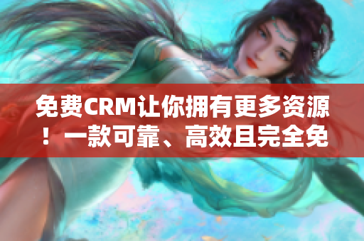 免费CRM让你拥有更多资源！一款可靠、高效且完全免费的CRM软件